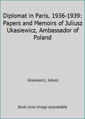 Diplomat in Paris, 1936-1939: Papers and Memoirs of Juliusz Ukasiewicz, Ambassador of Poland (Hardcover) H59773