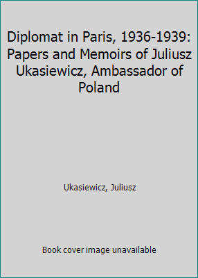 Diplomat in Paris, 1936-1939: Papers and Memoirs of Juliusz Ukasiewicz, Ambassador of Poland (Hardcover) H59773